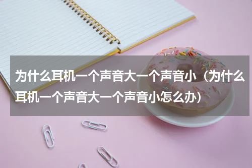 为什么耳机一个声音大一个声音小（为什么耳机一个声音大一个声音小怎么办）