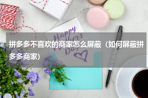 拼多多不喜欢的商家怎么屏蔽（如何屏蔽拼多多商家）