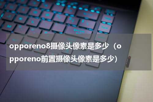 opporeno8摄像头像素是多少（opporeno前置摄像头像素是多少）
