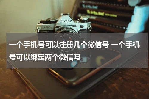 一个手机号可以注册几个微信号 一个手机号可以绑定两个微信吗