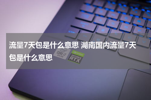 流量7天包是什么意思 湖南国内流量7天包是什么意思