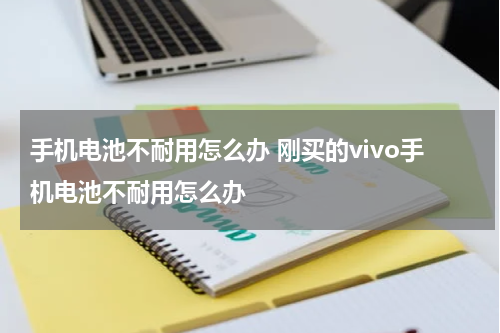 手机电池不耐用怎么办 刚买的vivo手机电池不耐用怎么办