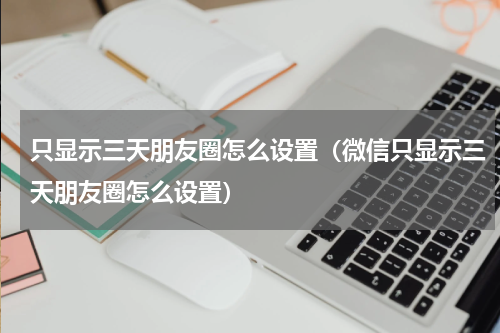 只显示三天朋友圈怎么设置（微信只显示三天朋友圈怎么设置）