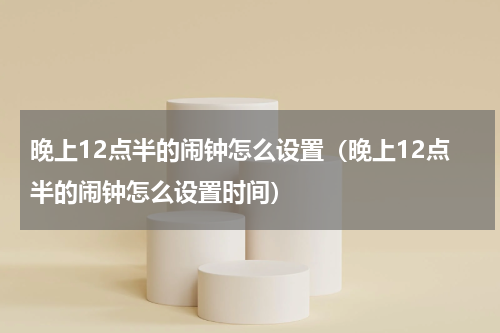 晚上12点半的闹钟怎么设置（晚上12点半的闹钟怎么设置时间）