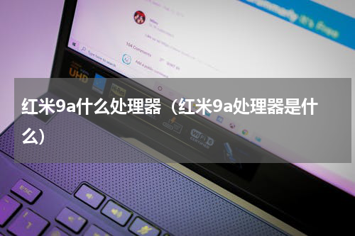 红米9a什么处理器（红米9a处理器是什么）