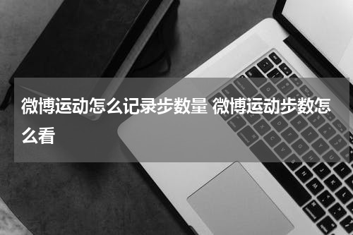 微博运动怎么记录步数量 微博运动步数怎么看