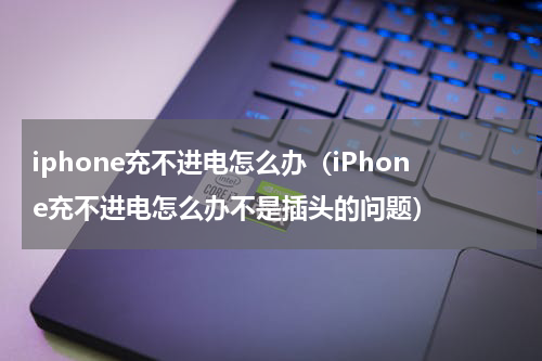 iphone充不进电怎么办（iPhone充不进电怎么办不是插头的问题）