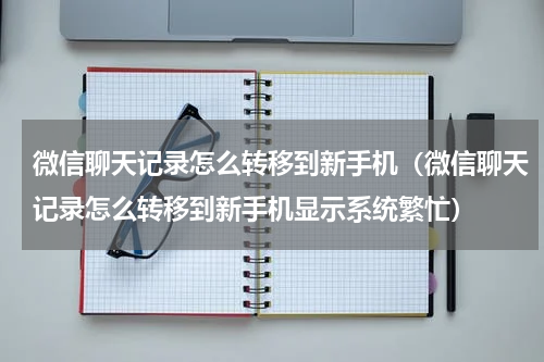 微信聊天记录怎么转移到新手机（微信聊天记录怎么转移到新手机显示系统繁忙）