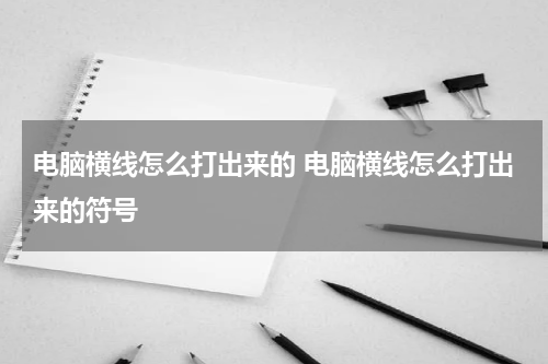 电脑横线怎么打出来的 电脑横线怎么打出来的符号