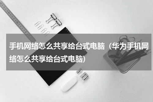 手机网络怎么共享给台式电脑（华为手机网络怎么共享给台式电脑）