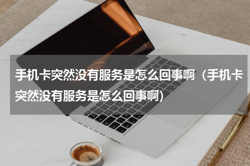 手机卡突然没有服务是怎么回事啊（手机卡突然没有服务是怎么回事啊）