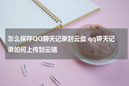 怎么保存QQ聊天记录到云盘 qq聊天记录如何上传到云端