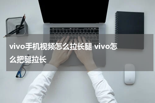 vivo手机视频怎么拉长腿 vivo怎么把腿拉长