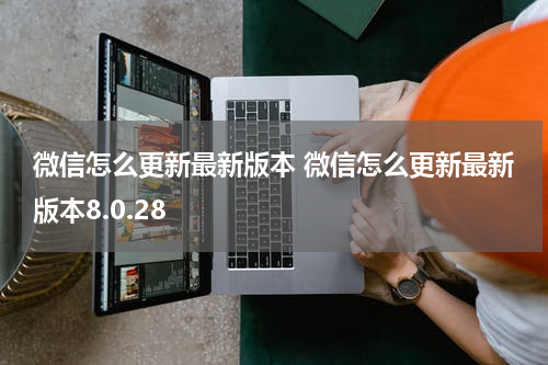 微信怎么更新最新版本 微信怎么更新最新版本8.0.28