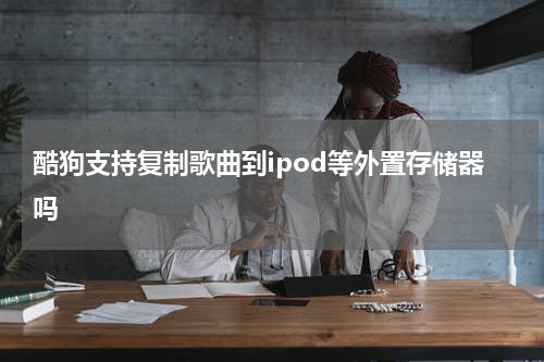酷狗支持复制歌曲到ipod等外置存储器吗