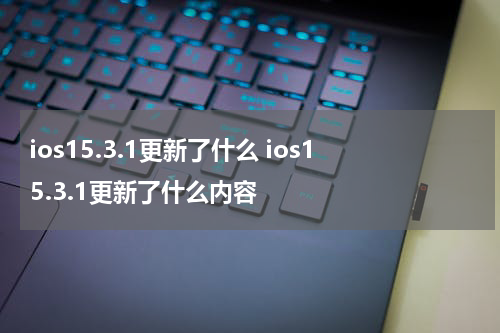 ios15.3.1更新了什么 ios15.3.1更新了什么内容