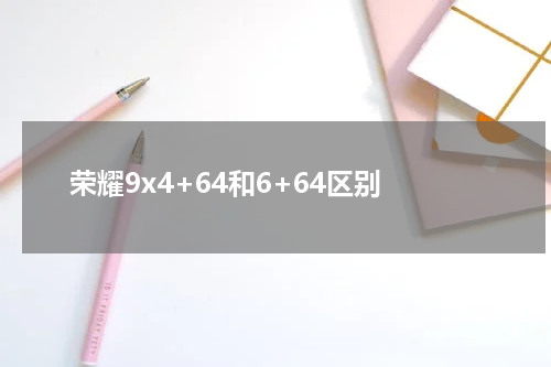 荣耀9x4+64和6+64区别