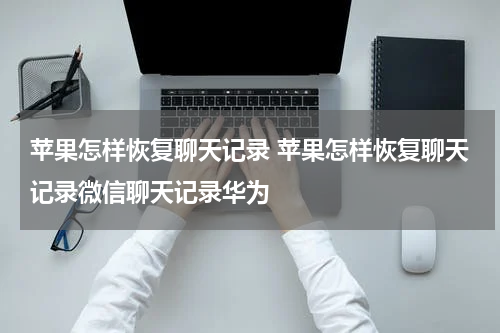 苹果怎样恢复聊天记录 苹果怎样恢复聊天记录微信聊天记录华为