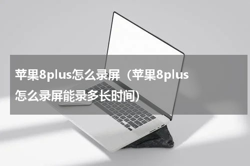 苹果8plus怎么录屏（苹果8plus怎么录屏能录多长时间）