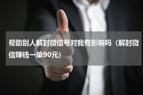帮助别人解封微信号对我有影响吗（解封微信赚钱一单90元）