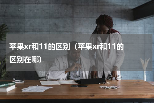 苹果xr和11的区别（苹果xr和11的区别在哪）