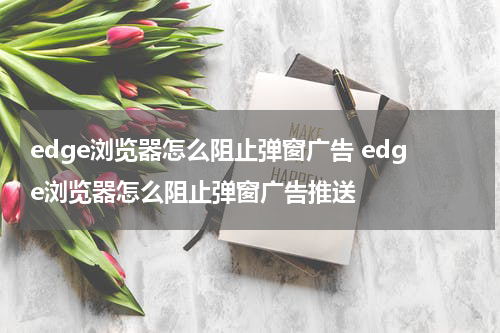 edge浏览器怎么阻止弹窗广告 edge浏览器怎么阻止弹窗广告推送