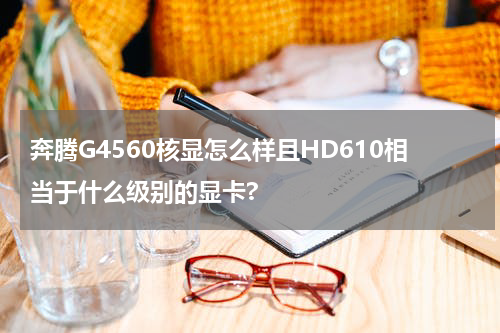 奔腾G4560核显怎么样且HD610相当于什么级别的显卡?