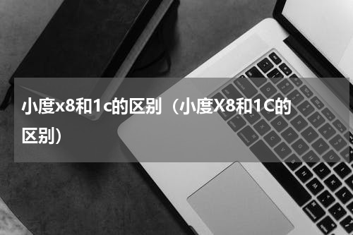 小度x8和1c的区别（小度X8和1C的区别）