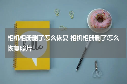 相机相册删了怎么恢复 相机相册删了怎么恢复照片