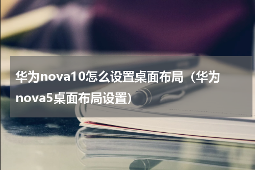 华为nova10怎么设置桌面布局（华为nova5桌面布局设置）