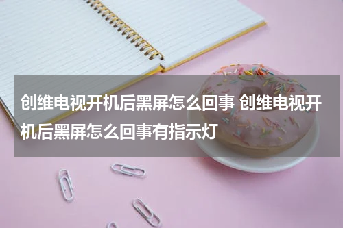 创维电视开机后黑屏怎么回事 创维电视开机后黑屏怎么回事有指示灯