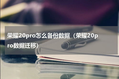 荣耀20pro怎么备份数据（荣耀20pro数据迁移）