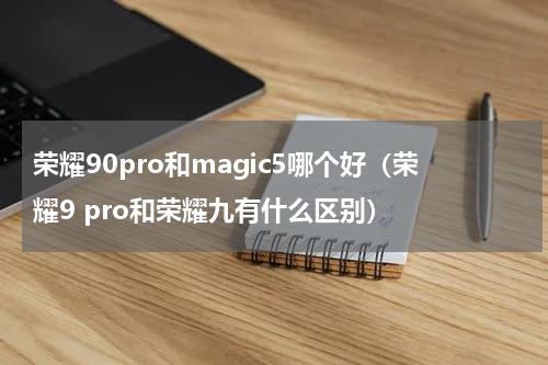 荣耀90pro和magic5哪个好（荣耀9 pro和荣耀九有什么区别）
