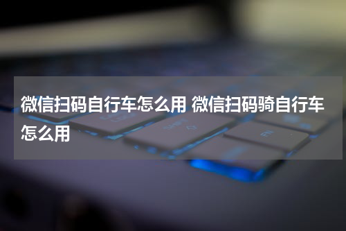 微信扫码自行车怎么用 微信扫码骑自行车怎么用