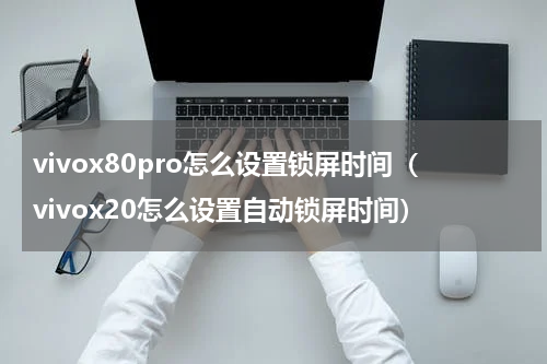 vivox80pro怎么设置锁屏时间（vivox20怎么设置自动锁屏时间）