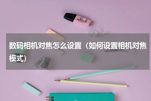 数码相机对焦怎么设置（如何设置相机对焦模式）