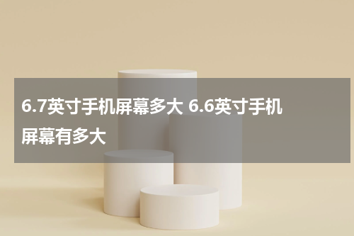 6.7英寸手机屏幕多大 6.6英寸手机屏幕有多大
