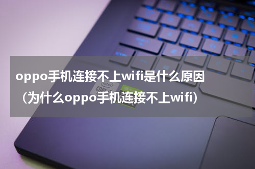 oppo手机连接不上wifi是什么原因（为什么oppo手机连接不上wifi）