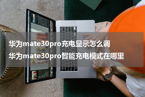 华为mate30pro充电显示怎么调 华为mate30pro智能充电模式在哪里