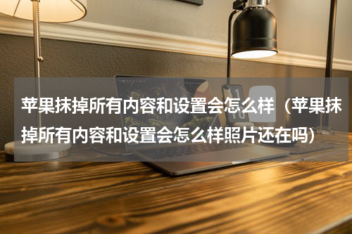 苹果抹掉所有内容和设置会怎么样（苹果抹掉所有内容和设置会怎么样照片还在吗）