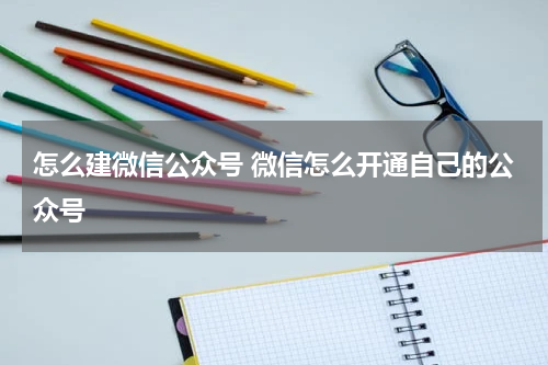 怎么建微信公众号 微信怎么开通自己的公众号