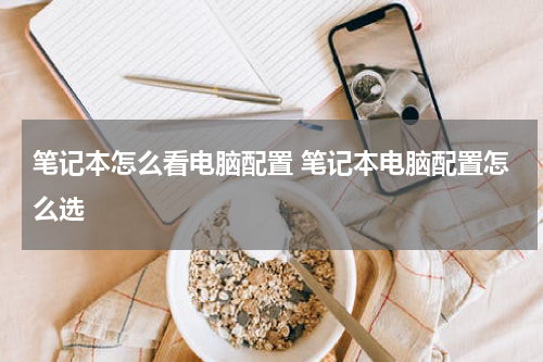 笔记本怎么看电脑配置 笔记本电脑配置怎么选