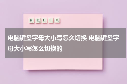 电脑键盘字母大小写怎么切换 电脑键盘字母大小写怎么切换的