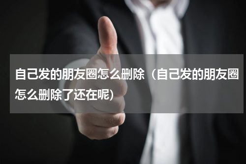 自己发的朋友圈怎么删除（自己发的朋友圈怎么删除了还在呢）