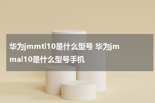 华为jmmtl10是什么型号 华为jmmal10是什么型号手机
