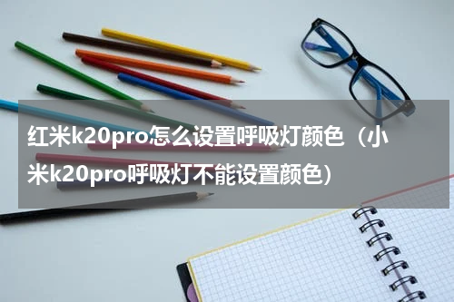 红米k20pro怎么设置呼吸灯颜色（小米k20pro呼吸灯不能设置颜色）