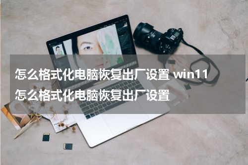 怎么格式化电脑恢复出厂设置 win11怎么格式化电脑恢复出厂设置