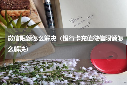 微信限额怎么解决（银行卡充值微信限额怎么解决）