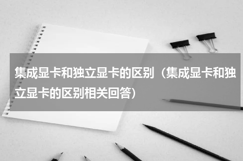 集成显卡和独立显卡的区别（集成显卡和独立显卡的区别相关回答）