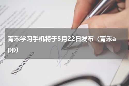 青禾学习手机将于5月22日发布（青禾app）